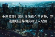 全网疯传！黑料社吃瓜今日更新，正能量明星秘闻真相让人瞠目
