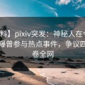 【爆料】pixiv突发：神秘人在今日凌晨被曝曾参与热点事件，争议四起席卷全网