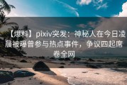 【爆料】pixiv突发：神秘人在今日凌晨被曝曾参与热点事件，争议四起席卷全网