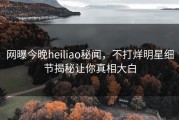 网曝今晚heiliao秘闻，不打烊明星细节揭秘让你真相大白