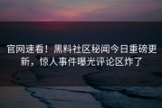 官网速看！黑料社区秘闻今日重磅更新，惊人事件曝光评论区炸了