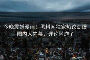 今晚震撼漫画！黑料网独家热议劲爆圈内人内幕，评论区炸了