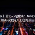 【独家】糖心Vlog盘点：tangxin五大爆点与主持人上榜的原因