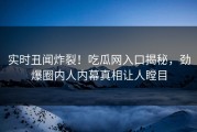 实时丑闻炸裂！吃瓜网入口揭秘，劲爆圈内人内幕真相让人瞠目