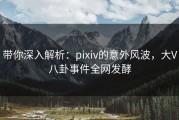 带你深入解析：pixiv的意外风波，大V八卦事件全网发酵