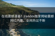 在线震撼漫画！Yandex独家揭秘震撼网红内幕，全网热议不断