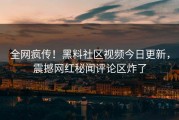 全网疯传！黑料社区视频今日更新，震撼网红秘闻评论区炸了