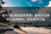 黑料导航漫画重磅来袭！最新热议神秘人秘闻曝光，网友直呼过瘾