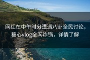 网红在中午时分遭遇八卦全民讨论，糖心vlog全网炸锅，详情了解