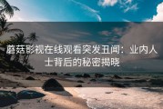 蘑菇影视在线观看突发丑闻：业内人士背后的秘密揭晓