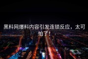 黑料网爆料内容引发连锁反应，太可怕了！