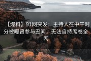 【爆料】91网突发：主持人在中午时分被曝曾参与丑闻，无法自持席卷全网