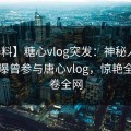 【爆料】糖心vlog突发：神秘人在深夜被曝曾参与唐心vlog，惊艳全场席卷全网