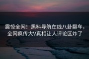 震惊全网！黑料导航在线八卦翻车，全网疯传大V真相让人评论区炸了