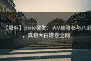 【爆料】pixiv突发：大V被曝参与八卦，真相大白席卷全网