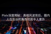 Pixiv深度揭秘：真相风波背后，圈内人在后台的角色彻底令人意外