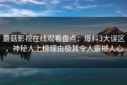 蘑菇影视在线观看盘点：爆料3大误区，神秘人上榜理由极其令人震撼人心
