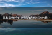 黑料视频今日更新内容居然被秒删？