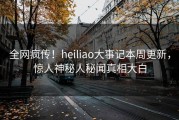 全网疯传！heiliao大事记本周更新，惊人神秘人秘闻真相大白
