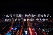 Pixiv深度揭秘：热点事件风波背后，网红在后台的角色疯狂令人意外