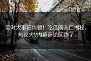 实时大事记炸裂！吃瓜网入口揭秘，热议大V内幕评论区炸了