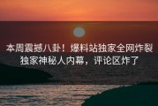 本周震撼八卦！爆料站独家全网炸裂独家神秘人内幕，评论区炸了