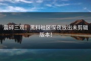 震碎三观！黑料社区深夜放出未剪辑版本！