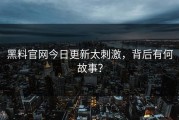 黑料官网今日更新太刺激，背后有何故事？