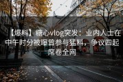 【爆料】糖心vlog突发：业内人士在中午时分被曝曾参与猛料，争议四起席卷全网