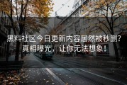黑料社区今日更新内容居然被秒删？真相曝光，让你无法想象！