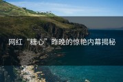 网红“糖心”昨晚的惊艳内幕揭秘