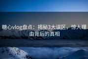 糖心vlog盘点：揭秘3大误区，惊人理由背后的真相
