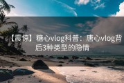 【震惊】糖心vlog科普：唐心vlog背后3种类型的隐情