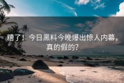 糟了！今日黑料今晚爆出惊人内幕，真的假的？