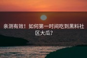 亲测有效！如何第一时间吃到黑料社区大瓜？