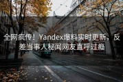 全网疯传！Yandex爆料实时更新，反差当事人秘闻网友直呼过瘾
