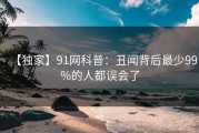 【独家】91网科普：丑闻背后最少99%的人都误会了