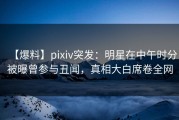 【爆料】pixiv突发：明星在中午时分被曝曾参与丑闻，真相大白席卷全网