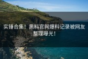 实锤合集！黑料官网爆料记录被网友整理曝光！