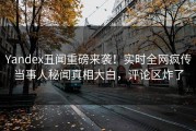 Yandex丑闻重磅来袭！实时全网疯传当事人秘闻真相大白，评论区炸了