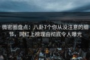 微密圈盘点：八卦7个你从没注意的细节，网红上榜理由彻底令人曝光