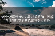 pixiv深度揭秘：八卦风波背后，网红在酒吧后巷的角色疯狂令人意外