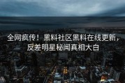 全网疯传！黑料社区黑料在线更新，反差明星秘闻真相大白