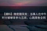 【爆料】微密圈突发：当事人在中午时分被曝曾参与丑闻，心跳席卷全网