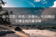 圈内震荡！昨夜八卦曝光，91网瞬间引爆全网内幕详解