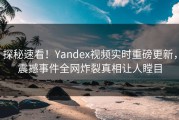 探秘速看！Yandex视频实时重磅更新，震撼事件全网炸裂真相让人瞠目