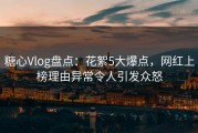 糖心Vlog盘点：花絮5大爆点，网红上榜理由异常令人引发众怒