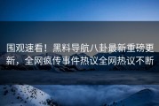 围观速看！黑料导航八卦最新重磅更新，全网疯传事件热议全网热议不断