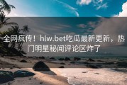 全网疯传！hlw.bet吃瓜最新更新，热门明星秘闻评论区炸了