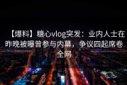 【爆料】糖心vlog突发：业内人士在昨晚被曝曾参与内幕，争议四起席卷全网